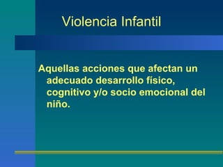 Violencia Infantil Aquellas acciones que afectan un adecuado desarrollo físico, cognitivo y/o socio emocional del niño.   