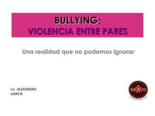 BULLYING:
         VIOLENCIA ENTRE PARES

      Una realidad que no podemos ignorar




Lic.-ALEXANDRA
GARCIA
 