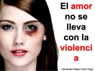 El amor
no se
lleva
con la
violenci
a
Hernández Rojas Víctor Hugo

 