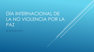 DÍA INTERNACIONAL DE
LA NO VIOLENCIA POR LA
PAZ
30 de Enero 2014

 