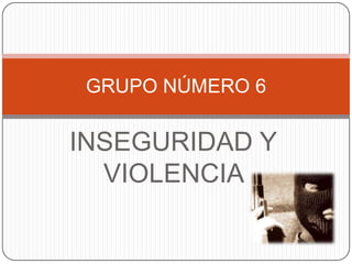 GRUPO NÚMERO 6

INSEGURIDAD Y
VIOLENCIA

 