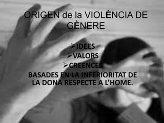 ORIGEN de la VIOLÈNCIA DE
GÈNERE
IDEES
VALORS
CREENCES
BASADES EN LA INFERIORITAT DE
LA DONA RESPECTE A L’HOME.
 