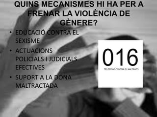 QUINS MECANISMES HI HA PER A
FRENAR LA VIOLÈNCIA DE
GÈNERE?
• EDUCACIÓ CONTRA EL
SEXISME
• ACTUACIONS
POLICIALS I JUDICIALS
EFECTIVES
• SUPORT A LA DONA
MALTRACTADA
 