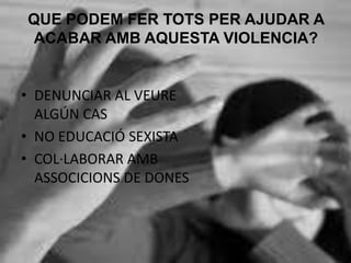 QUE PODEM FER TOTS PER AJUDAR A
ACABAR AMB AQUESTA VIOLENCIA?
• DENUNCIAR AL VEURE
ALGÚN CAS
• NO EDUCACIÓ SEXISTA
• COL·LABORAR AMB
ASSOCICIONS DE DONES
 