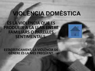 VIOLÈNCIA DOMÈSTICA
ÉS LA VIOLÈNCIA QUE ES
PRODUEIX A LA LLAR ENTRE
FAMILIARS O PARELLES
SENTIMENTALS.
ESTADÍSTICAMENT, LA VIOLÈNCIA DE
GÈNERE ÉS LA MÉS FREQÜENT.
 