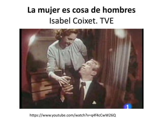 La mujer es cosa de hombres 
Isabel Coixet. TVE 
https://www.youtube.com/watch?v=q4f4cCwW26Q 
 