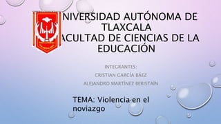 UNIVERSIDAD AUTÓNOMA DE
TLAXCALA
FACULTAD DE CIENCIAS DE LA
EDUCACIÓN
INTEGRANTES:
CRISTIAN GARCÍA BÁEZ
ALEJANDRO MARTÍNEZ BERISTAÍN
TEMA: Violencia en el
noviazgo
 