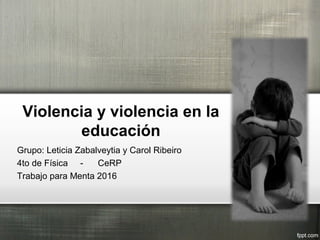 Violencia y violencia en la
educación
Grupo: Leticia Zabalveytia y Carol Ribeiro
4to de Física - CeRP
Trabajo para Menta 2016
 