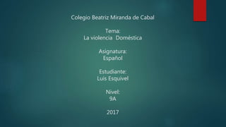 Colegio Beatriz Miranda de Cabal
Tema:
La violencia Doméstica
Asignatura:
Español
Estudiante:
Luis Esquivel
Nivel:
9A
2017
 