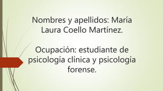 Nombres y apellidos: María
Laura Coello Martínez.
Ocupación: estudiante de
psicología clínica y psicología
forense.
 
