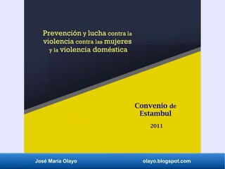 José María Olayo olayo.blogspot.com
Prevención y lucha contra la
violencia contra las mujeres
y la violencia doméstica
Convenio de
Estambul
2011
 