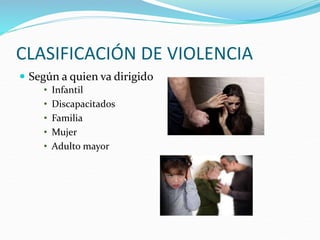 CLASIFICACIÓN DE VIOLENCIA
 Según a quien va dirigido
• Infantil
• Discapacitados
• Familia
• Mujer
• Adulto mayor
 