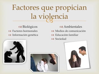 
Factores que propician
la violencia
 Biológicos
 Factores hormonales
 Información genética
 Ambientales
 Medios de comunicación
 Educación familiar
 Sociedad
 