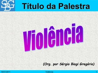 16/01/2011 Violência 1
(Org. por Sérgio Biagi Gregório)
Título da Palestra
 