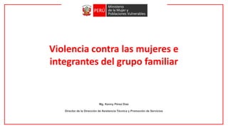 Violencia contra las mujeres e
integrantes del grupo familiar
Mg. Kenny Pérez Díaz
Director de la Dirección de Asistencia Técnica y Promoción de Servicios
 