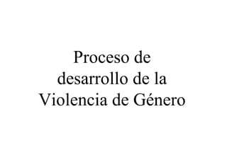 Proceso de
  desarrollo de la
Violencia de Género