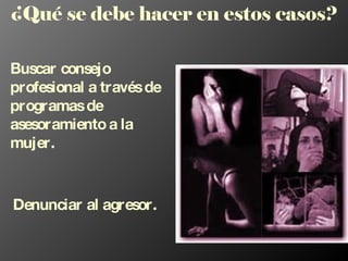 ¿Qué se debe hacer en estos casos? Buscar consejo profesional a través de programas de asesoramiento a la mujer. Denunciar al agresor.  