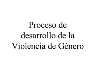 Proceso de desarrollo de la Violencia de Género 