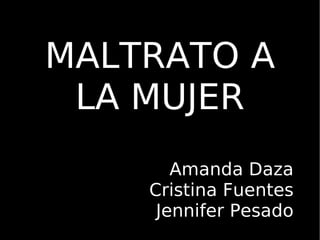 MALTRATO A LA MUJER Amanda Daza Cristina Fuentes Jennifer Pesado 