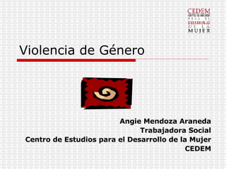 Violencia de Género Angie Mendoza Araneda Trabajadora Social Centro de Estudios para el Desarrollo de la Mujer CEDEM 