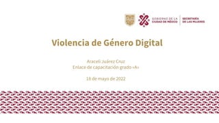 Araceli Juárez Cruz
Enlace de capacitación grado «A»
18 de mayo de 2022
Violencia de Género Digital
Araceli Juárez Cruz
Enlace de capacitación grado «A»
18 de mayo de 2022
 