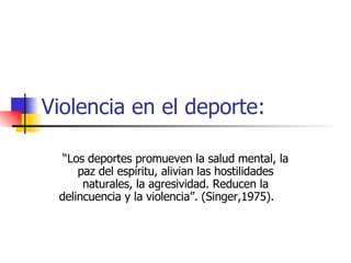Violencia en el deporte: “ Los deportes promueven la salud mental, la paz del espíritu, alivian las hostilidades naturales, la agresividad. Reducen la delincuencia y la violencia”. (Singer,1975).  