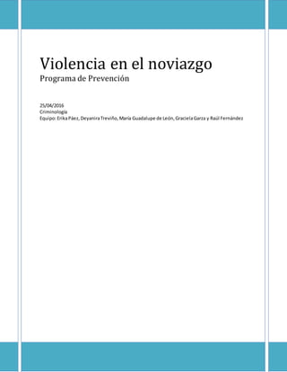 Violencia en el noviazgo
Programa de Prevención
25/04/2016
Criminología
Equipo:ErikaPáez,DeyaniraTreviño,María Guadalupe de León,GracielaGarza y Raúl Fernández
 
