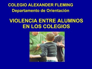VIOLENCIA ENTRE ALUMNOS EN LOS COLEGIOS COLEGIO ALEXANDER FLEMING Departamento de Orientación 