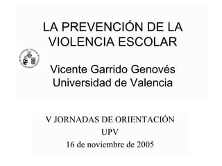 LA PREVENCIÓN DE LA
 VIOLENCIA ESCOLAR

Vicente Garrido Genovés
Universidad de Valencia


V JORNADAS DE ORIENTACIÓN
             UPV
    16 de noviembre de 2005