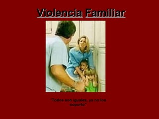Violencia   Familiar “ Todos son iguales, ya no los soporto” 