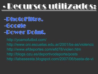 http://yoamofutbol.com/ http://www.oni.escuelas.edu.ar/2001/bs-as/violencia/paginas/deporte.htm http://www.efdeportes.com/efd78/violen.htm http ://blogs.ozu.es/deportivodeporte/posts http://labaseesta.blogspot.com/2007/06/basta-de-violencia.html 