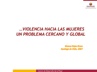 … VIOLENCIA HACIA LAS MUJERES  UN PROBLEMA CERCANO Y GLOBAL Ximena Rojas Bravo Santiago de Chile, 2007 