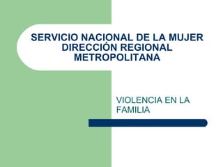 SERVICIO NACIONAL DE LA MUJER DIRECCIÓN REGIONAL METROPOLITANA VIOLENCIA EN LA FAMILIA 