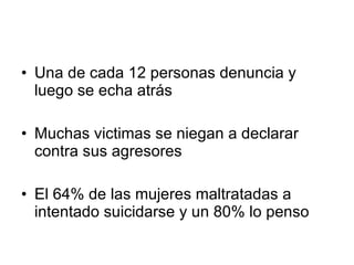 Una de cada 12 personas denuncia y luego se echa atrás Muchas victimas se niegan a declarar contra sus agresores El 64% de las mujeres maltratadas a intentado suicidarse y un 80% lo penso 