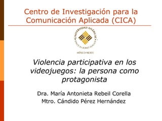Centro de Investigación para la Comunicación Aplicada (CICA) Dra. María Antonieta Rebeil Corella   Mtro. Cándido Pérez Hernández Violencia participativa en los videojuegos: la persona como protagonista 