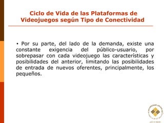Ciclo de Vida de las Plataformas de Videojuegos según Tipo de Conectividad  <ul><li>Por su parte, del lado de la demanda, ...
