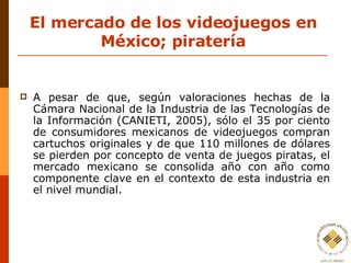 El mercado de los videojuegos en México; piratería <ul><li>A pesar de que, según valoraciones hechas de la Cámara Nacional...