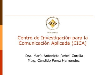 Centro de Investigación para la Comunicación Aplicada (CICA) Dra. María Antonieta Rebeil Corella   Mtro. Cándido Pérez Her...