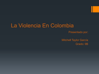 La Violencia En Colombia
                        Presentado por:

                   Mitchell Taylor García
                               Grado: 9B
 
