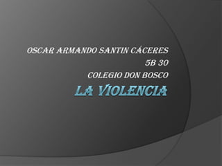 La violencia  Oscar Armando Santin Cáceres 5B 30 Colegio Don Bosco 