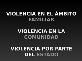 VIOLENCIA EN EL ÁMBITO
FAMILIAR
VIOLENCIA EN LA
COMUNIDAD
VIOLENCIA POR PARTE
DEL ESTADO
 