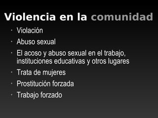 • Violación
• Abuso sexual
• El acoso y abuso sexual en el trabajo,
instituciones educativas y otros lugares
• Trata de mujeres
• Prostitución forzada
• Trabajo forzado
Violencia en la comunidad
 