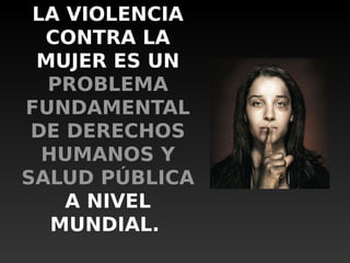 LA VIOLENCIA
CONTRA LA
MUJER ES UN
PROBLEMA
FUNDAMENTAL
DE DERECHOS
HUMANOS Y
SALUD PÚBLICA
A NIVEL
MUNDIAL.
 