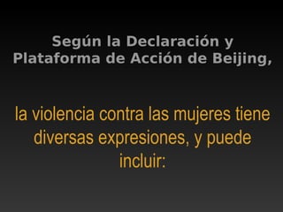 Según la Declaración y
Plataforma de Acción de Beijing,
la violencia contra las mujeres tiene
diversas expresiones, y puede
incluir:
 