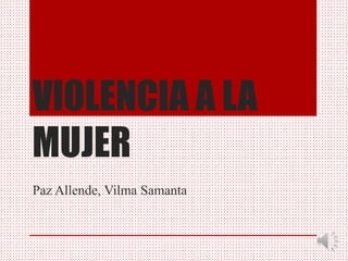 VIOLENCIA A LA
MUJER
Paz Allende, Vilma Samanta
 