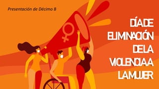 DÍADE
ELIMINACIÓN
DELA
VIOLENCIAA
LAMUJER
Presentación de Décimo B
 