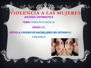 VIOLENCIA A LAS MUJERES
           MATERIA: INFORMATICA
         TEMA: VIOLENCIA SEXUAL
                GRUPO: 103
ESCUELA: COLEGIO DE BACHILLERES DEL ESTADO DE
                VERACRUZ
 