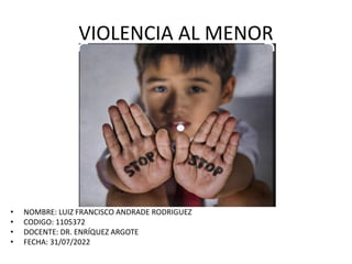 VIOLENCIA AL MENOR
• NOMBRE: LUIZ FRANCISCO ANDRADE RODRIGUEZ
• CODIGO: 1105372
• DOCENTE: DR. ENRÍQUEZ ARGOTE
• FECHA: 31/07/2022
 