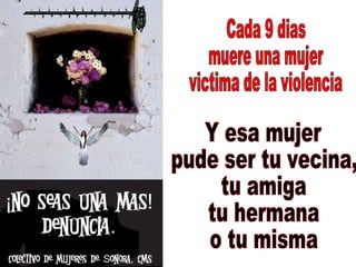 Cada 9 dias muere una mujer victima de la violencia Y esa mujer pude ser tu vecina, tu amiga tu hermana o tu misma 