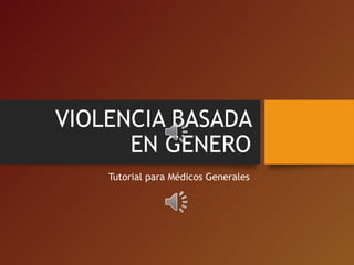 VIOLENCIA BASADA
EN GENERO
Tutorial para Médicos Generales
 